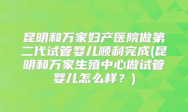 昆明和万家妇产医院做第二代试管婴儿顺利完成(昆明和万家生殖中心做试管婴儿怎么样？)