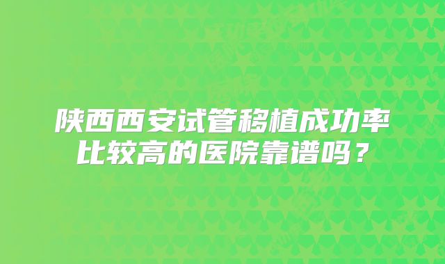 陕西西安试管移植成功率比较高的医院靠谱吗？