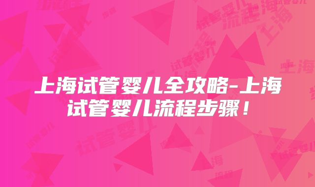 上海试管婴儿全攻略-上海试管婴儿流程步骤！