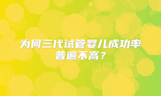 为何三代试管婴儿成功率普遍不高？