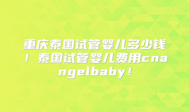 重庆泰国试管婴儿多少钱!泰国试管婴儿费用cnangelbaby!