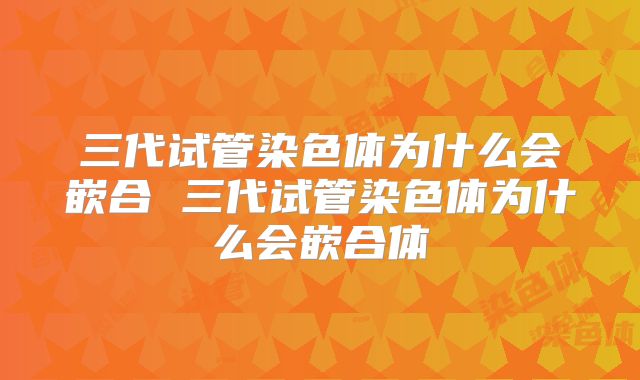 三代试管染色体为什么会嵌合 三代试管染色体为什么会嵌合体