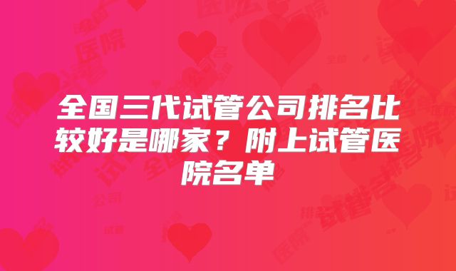 全国三代试管公司排名比较好是哪家?附上试管医院名单