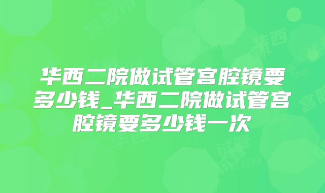 华西二院做试管宫腔镜要多少钱_华西二院做试管宫腔镜要多少钱一次