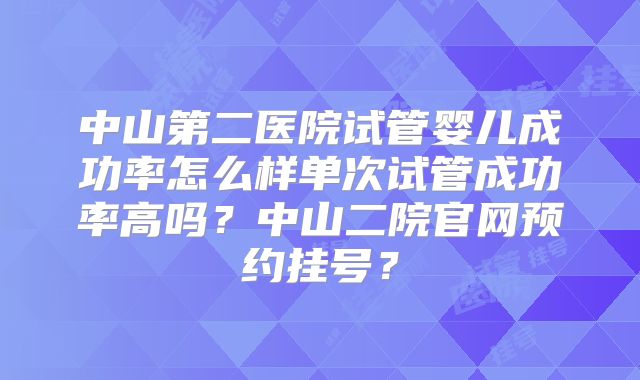 中山第二医院试管婴儿成功率怎么样单次试管成功率高吗?中山二院官网预约挂号?
