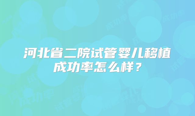 河北省二院试管婴儿移植成功率怎么样？