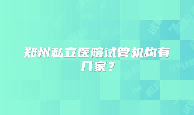 郑州私立医院试管机构有几家？