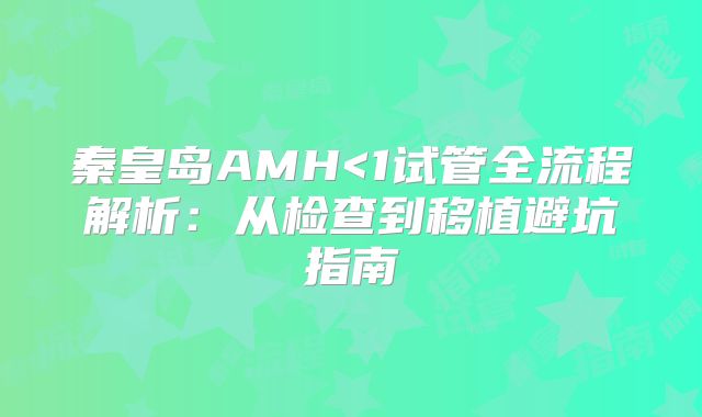 秦皇岛AMH<1试管全流程解析：从检查到移植避坑指南