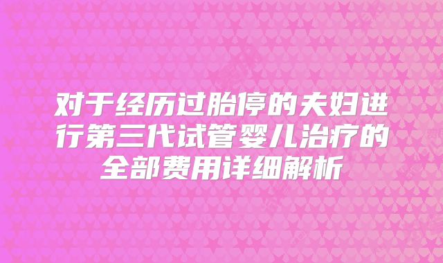 对于经历过胎停的夫妇进行第三代试管婴儿治疗的全部费用详细解析