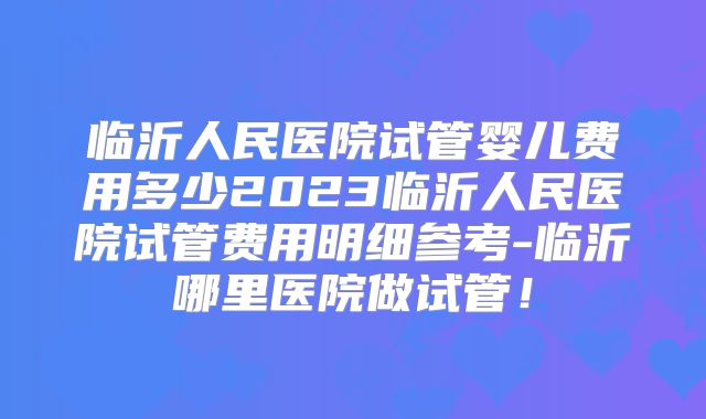 临沂人民医院试管婴儿费用多少2023临沂人民医院试管费用明细参考-临沂哪里医院做试管！