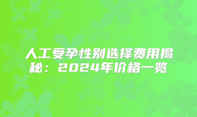 人工受孕性别选择费用揭秘：2024年价格一览