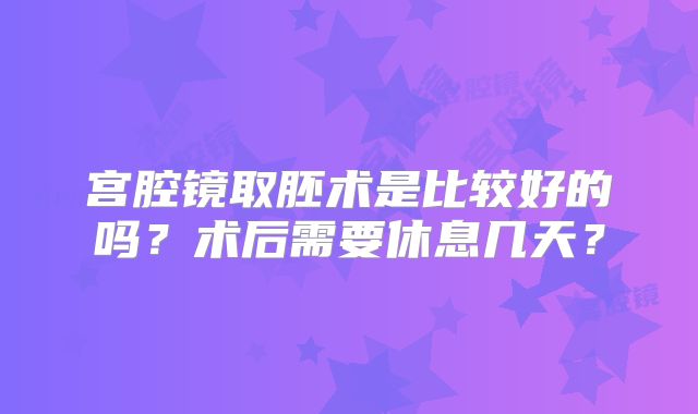 宫腔镜取胚术是比较好的吗？术后需要休息几天？