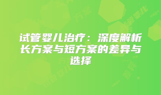 试管婴儿治疗：深度解析长方案与短方案的差异与选择