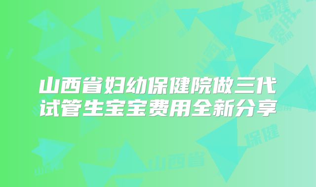 山西省妇幼保健院做三代试管生宝宝费用全新分享