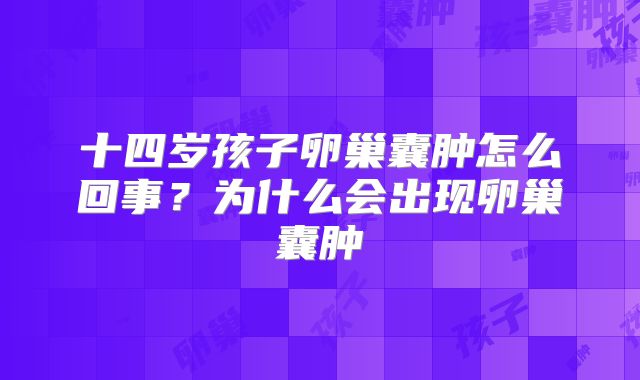 十四岁孩子卵巢囊肿怎么回事？为什么会出现卵巢囊肿