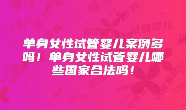 单身女性试管婴儿案例多吗!单身女性试管婴儿哪些国家合法吗!