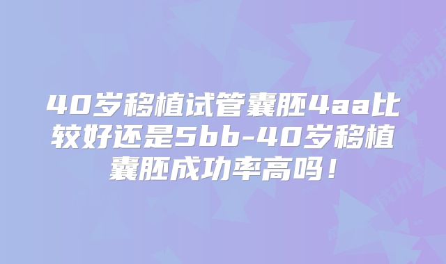 40岁移植试管囊胚4aa比较好还是5bb-40岁移植囊胚成功率高吗！