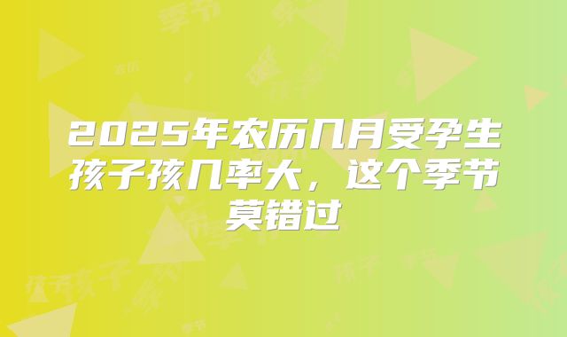 2025年农历几月受孕生孩子孩几率大，这个季节莫错过