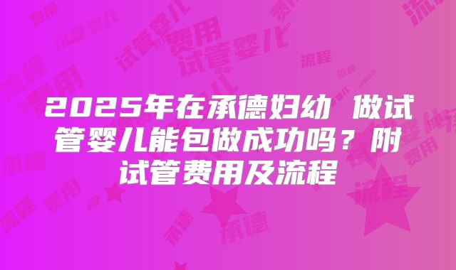 2025年在承德妇幼 做试管婴儿能包做成功吗？附试管费用及流程