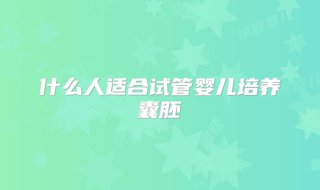 什么人适合试管婴儿培养囊胚