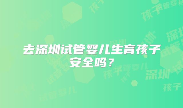 去深圳试管婴儿生育孩子安全吗？