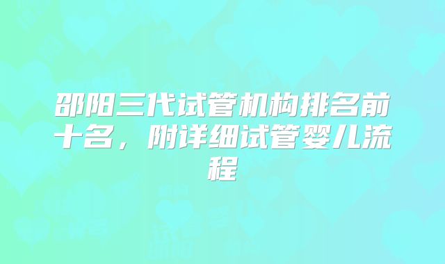 邵阳三代试管机构排名前十名，附详细试管婴儿流程