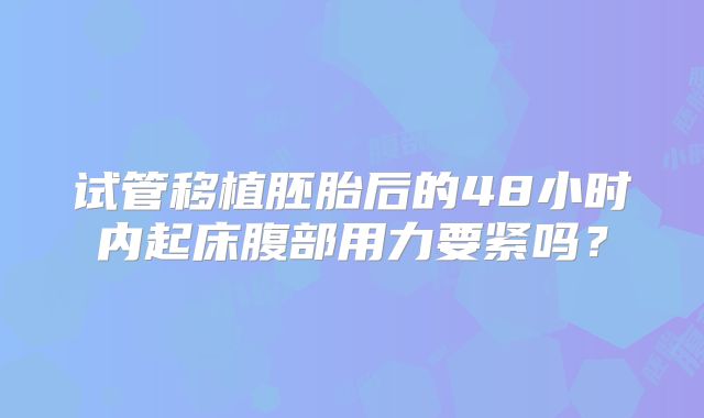 试管移植胚胎后的48小时内起床腹部用力要紧吗？