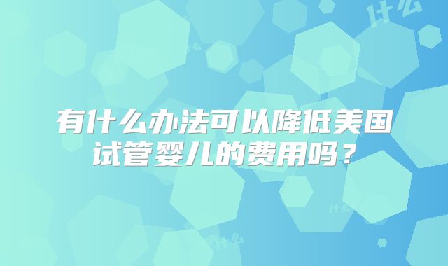 有什么办法可以降低美国试管婴儿的费用吗？