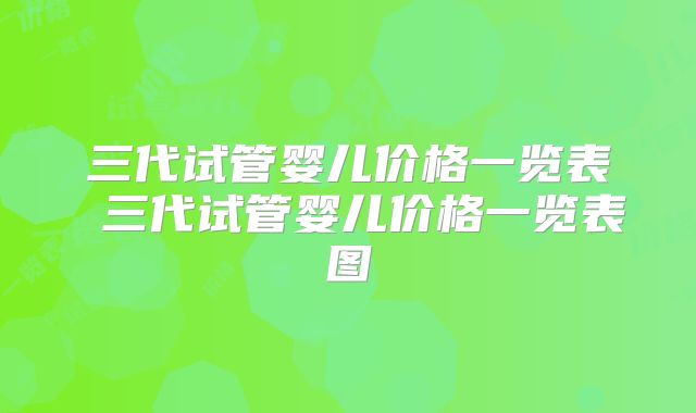 三代试管婴儿价格一览表 三代试管婴儿价格一览表图