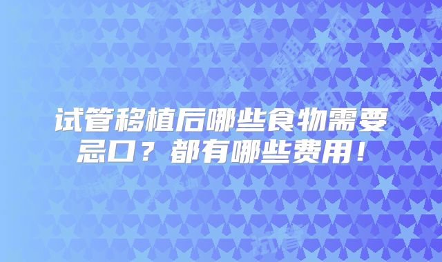 试管移植后哪些食物需要忌口?都有哪些费用!
