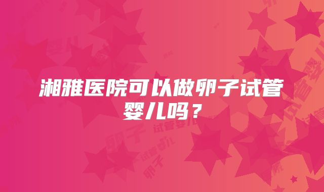湘雅医院可以做卵子试管婴儿吗?