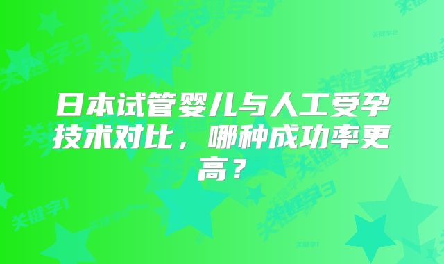 日本试管婴儿与人工受孕技术对比，哪种成功率更高？