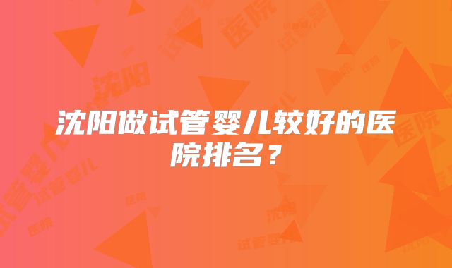 沈阳做试管婴儿较好的医院排名？