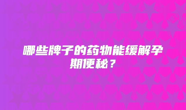 哪些牌子的药物能缓解孕期便秘？