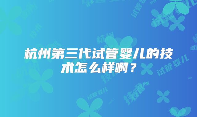 杭州第三代试管婴儿的技术怎么样啊？