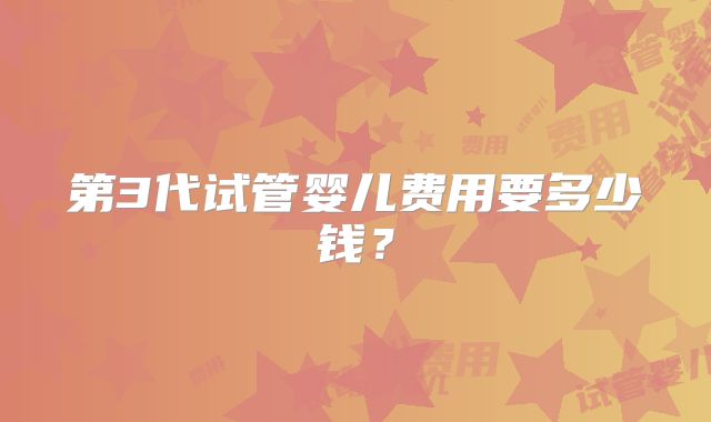第3代试管婴儿费用要多少钱？