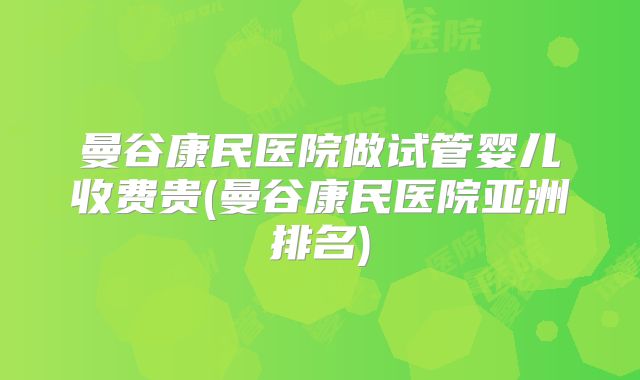 曼谷康民医院做试管婴儿收费贵(曼谷康民医院亚洲排名)
