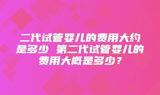二代试管婴儿的费用大约是多少 第二代试管婴儿的费用大概是多少？