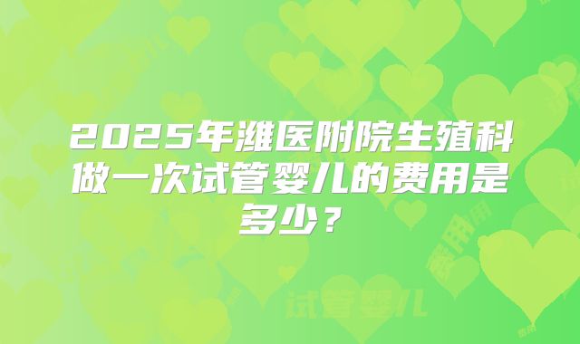 2025年潍医附院生殖科做一次试管婴儿的费用是多少？