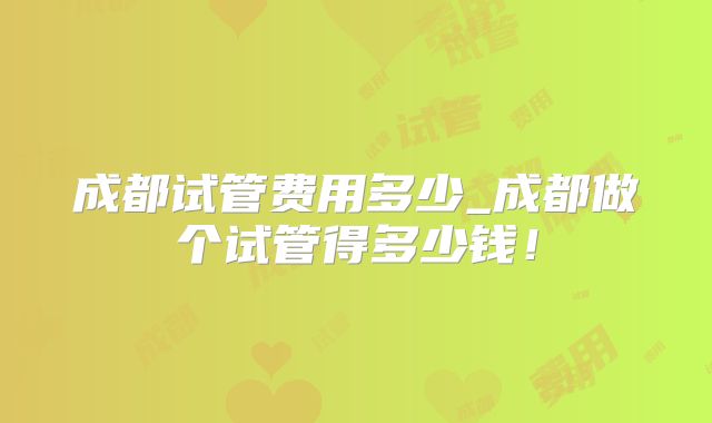 成都试管费用多少_成都做个试管得多少钱!