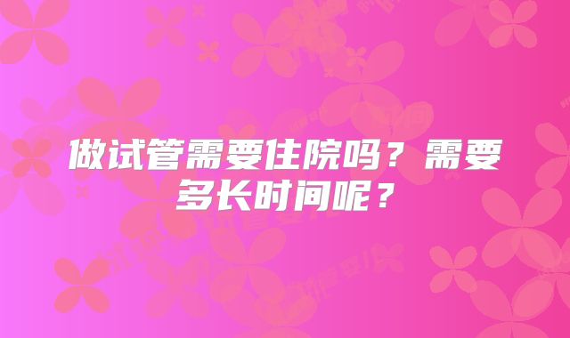 做试管需要住院吗？需要多长时间呢？