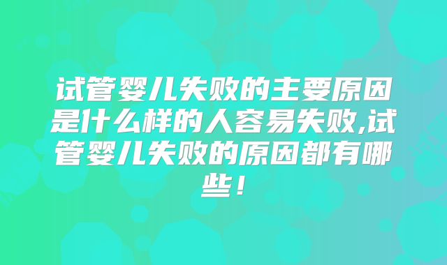 试管婴儿失败的主要原因是什么样的人容易失败,试管婴儿失败的原因都有哪些！