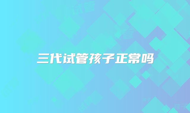 三代试管孩子正常吗