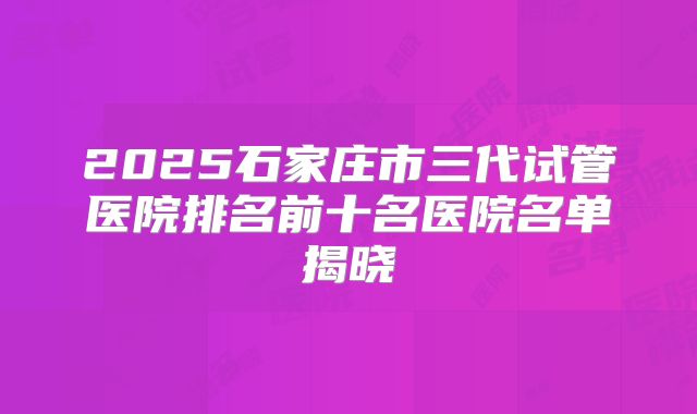 2025石家庄市三代试管医院排名前十名医院名单揭晓