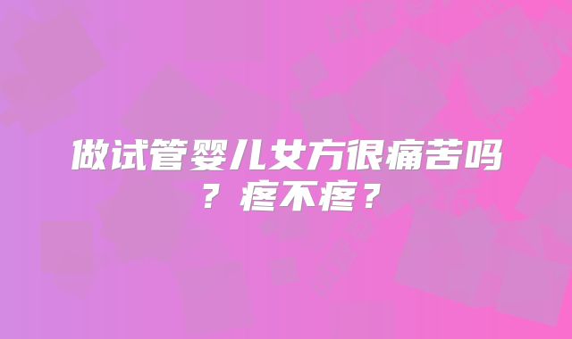 做试管婴儿女方很痛苦吗?疼不疼?