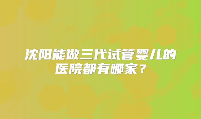 沈阳能做三代试管婴儿的医院都有哪家？