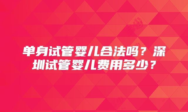 单身试管婴儿合法吗？深圳试管婴儿费用多少？
