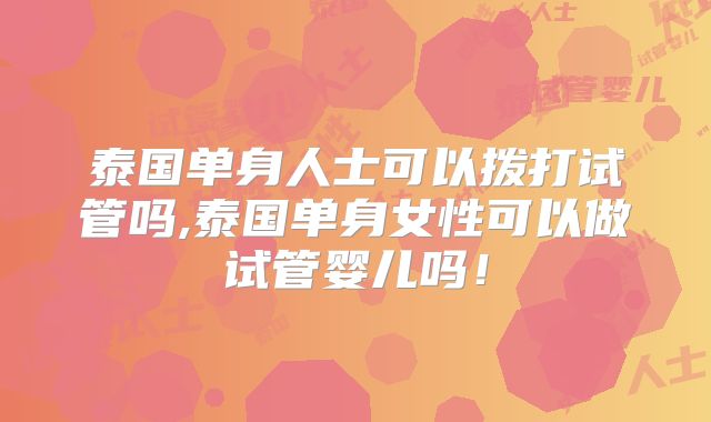 泰国单身人士可以拨打试管吗,泰国单身女性可以做试管婴儿吗！