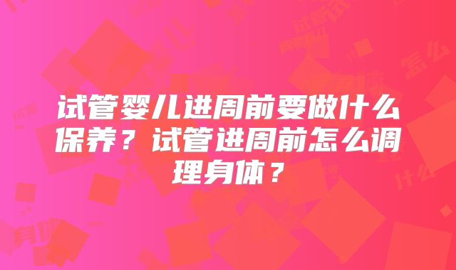 试管婴儿进周前要做什么保养？试管进周前怎么调理身体？
