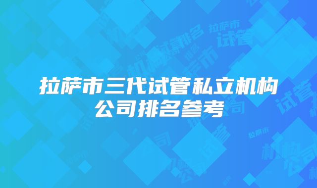 拉萨市三代试管私立机构公司排名参考
